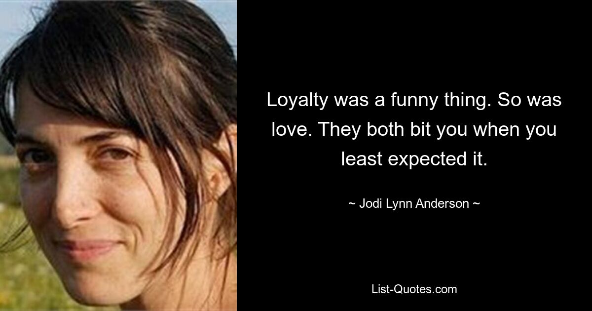 Loyalty was a funny thing. So was love. They both bit you when you least expected it. — © Jodi Lynn Anderson