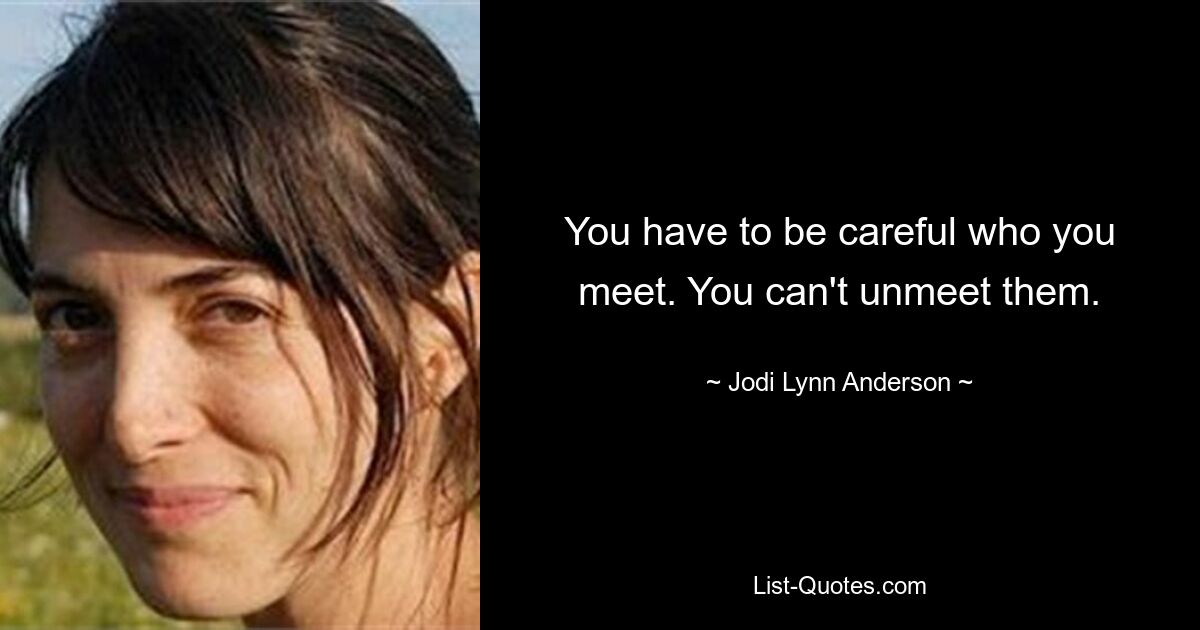 You have to be careful who you meet. You can't unmeet them. — © Jodi Lynn Anderson