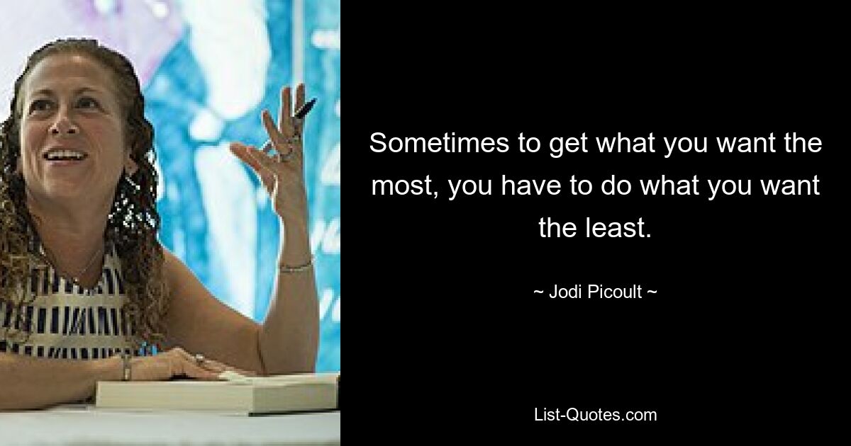 Sometimes to get what you want the most, you have to do what you want the least. — © Jodi Picoult