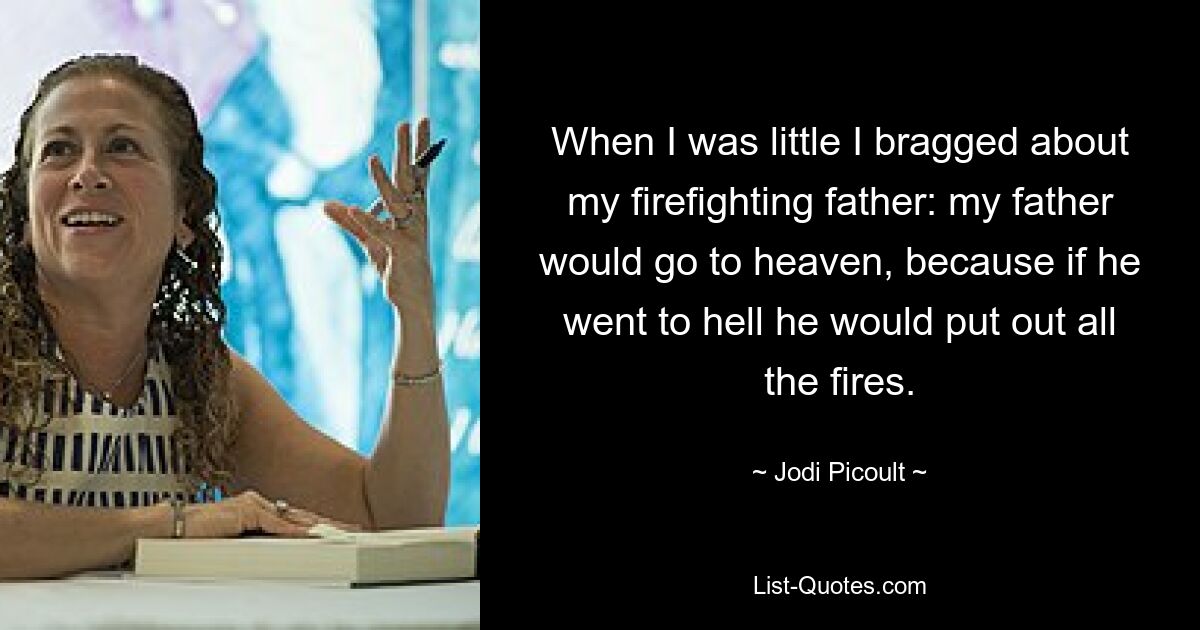 When I was little I bragged about my firefighting father: my father would go to heaven, because if he went to hell he would put out all the fires. — © Jodi Picoult