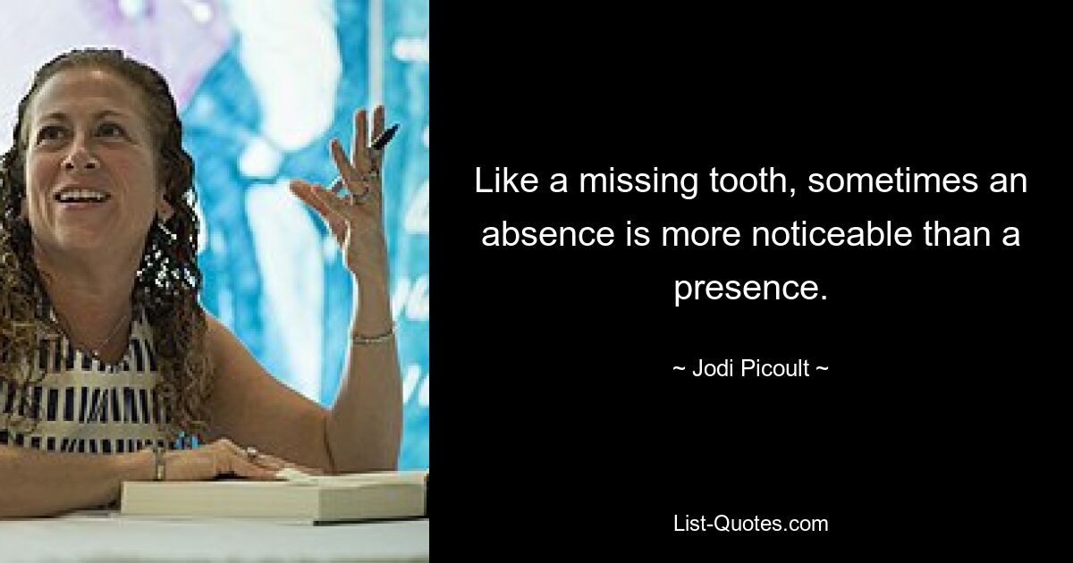 Like a missing tooth, sometimes an absence is more noticeable than a presence. — © Jodi Picoult