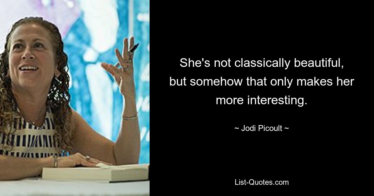 She's not classically beautiful, but somehow that only makes her more interesting. — © Jodi Picoult