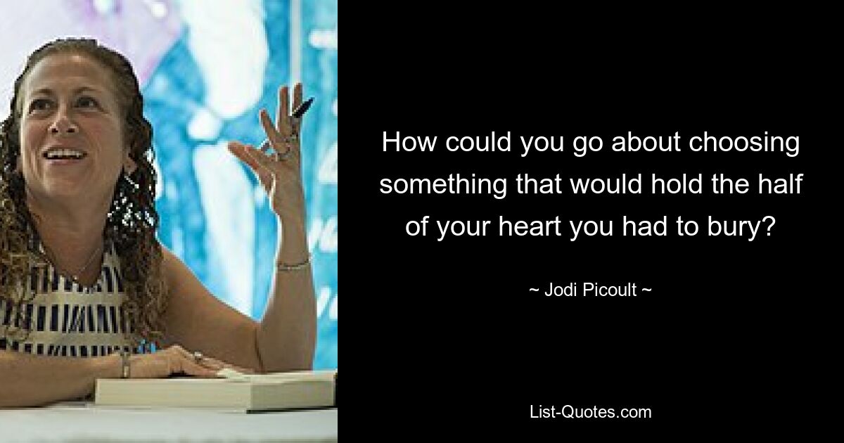 How could you go about choosing something that would hold the half of your heart you had to bury? — © Jodi Picoult