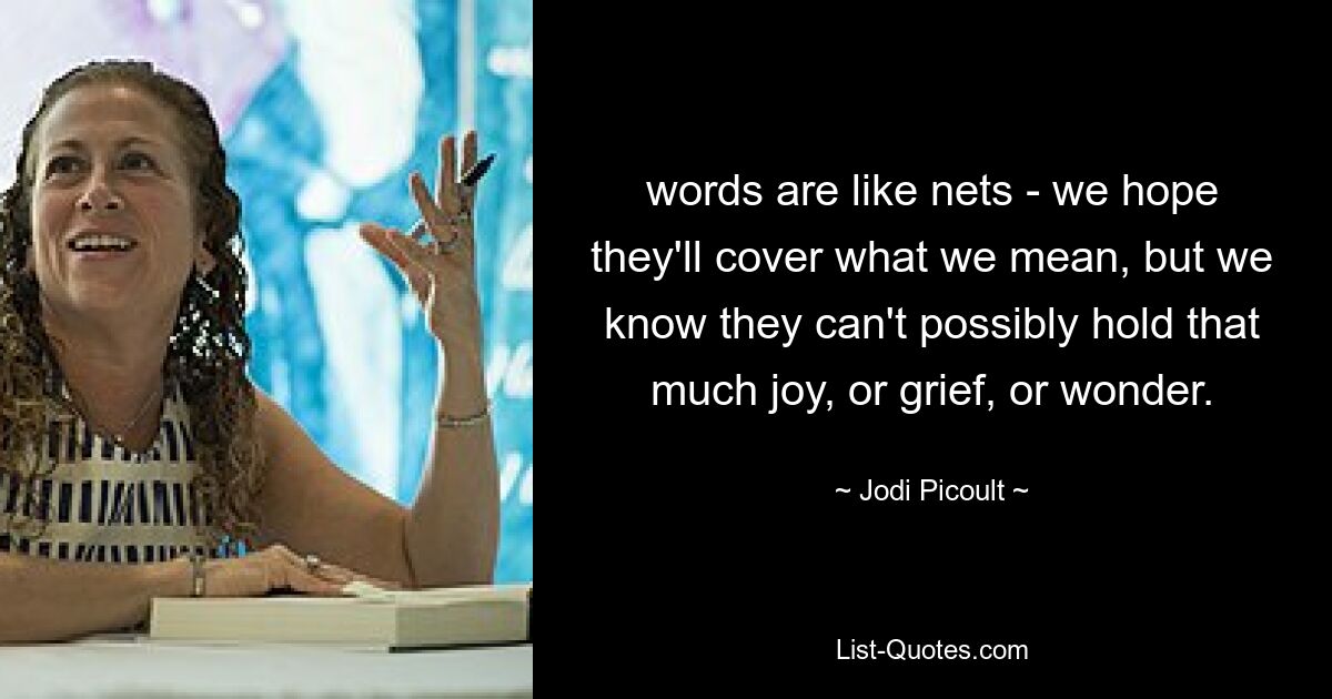 words are like nets - we hope they'll cover what we mean, but we know they can't possibly hold that much joy, or grief, or wonder. — © Jodi Picoult