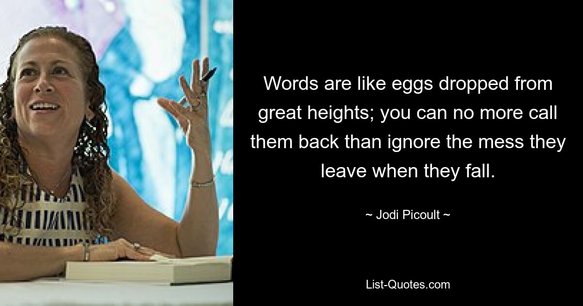 Words are like eggs dropped from great heights; you can no more call them back than ignore the mess they leave when they fall. — © Jodi Picoult