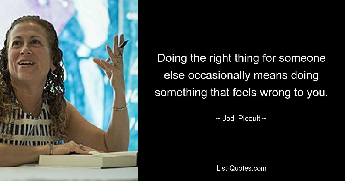 Doing the right thing for someone else occasionally means doing something that feels wrong to you. — © Jodi Picoult