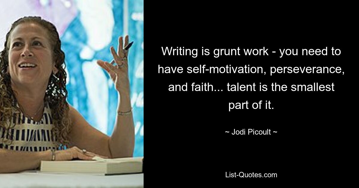 Writing is grunt work - you need to have self-motivation, perseverance, and faith... talent is the smallest part of it. — © Jodi Picoult