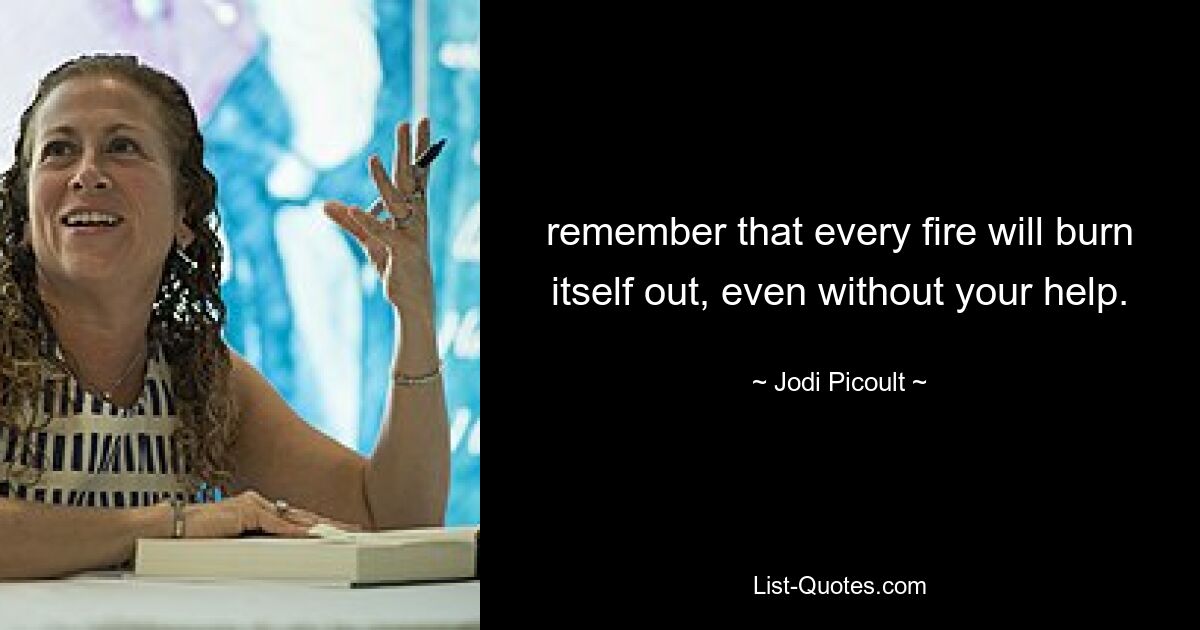 remember that every fire will burn itself out, even without your help. — © Jodi Picoult