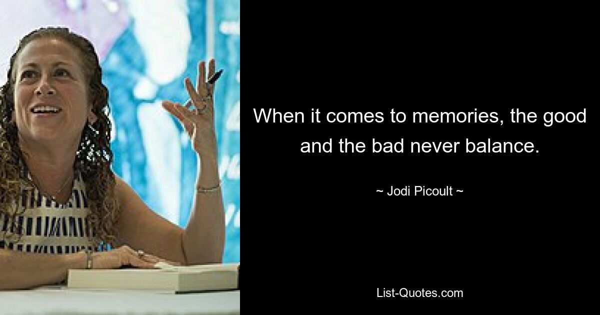 When it comes to memories, the good and the bad never balance. — © Jodi Picoult