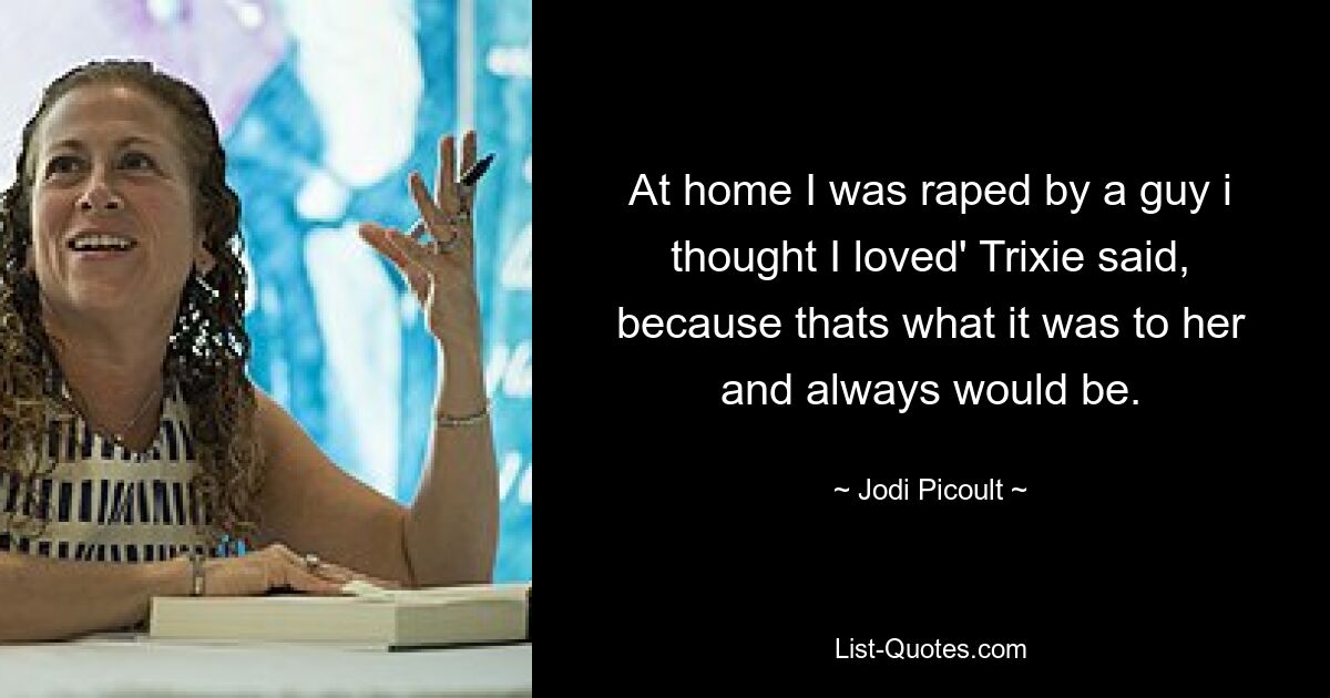 At home I was raped by a guy i thought I loved' Trixie said, because thats what it was to her and always would be. — © Jodi Picoult