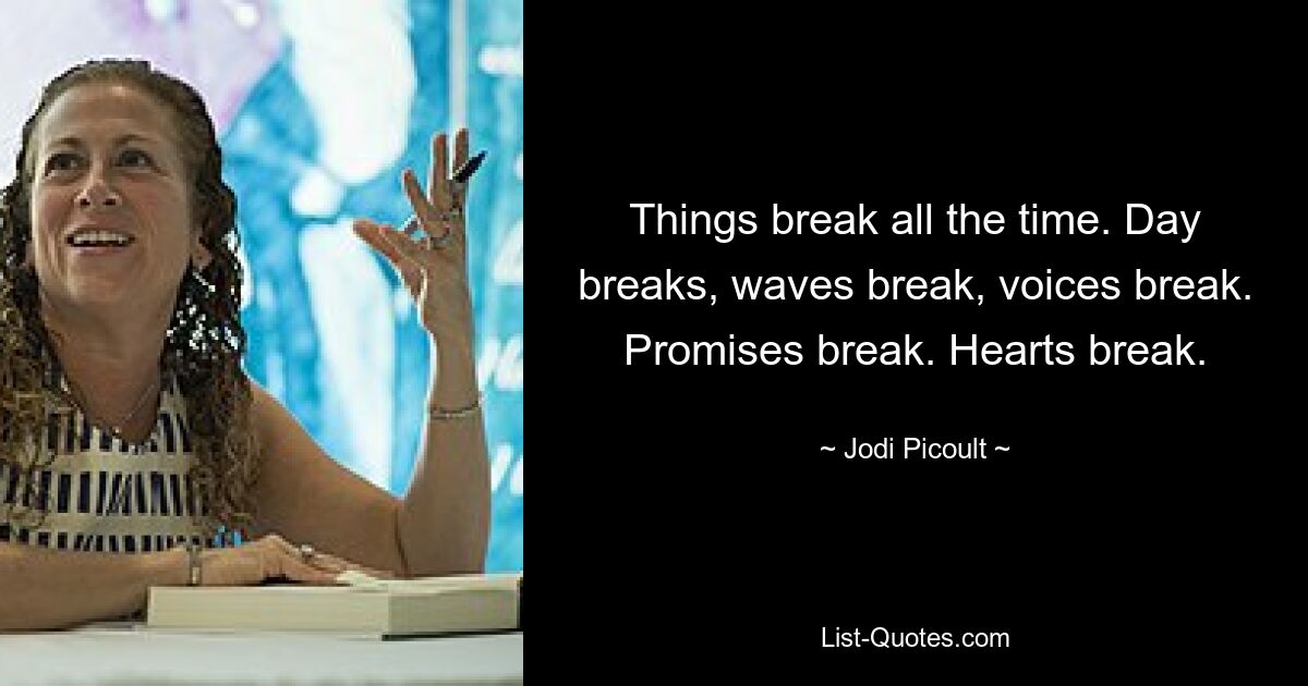 Things break all the time. Day breaks, waves break, voices break. Promises break. Hearts break. — © Jodi Picoult