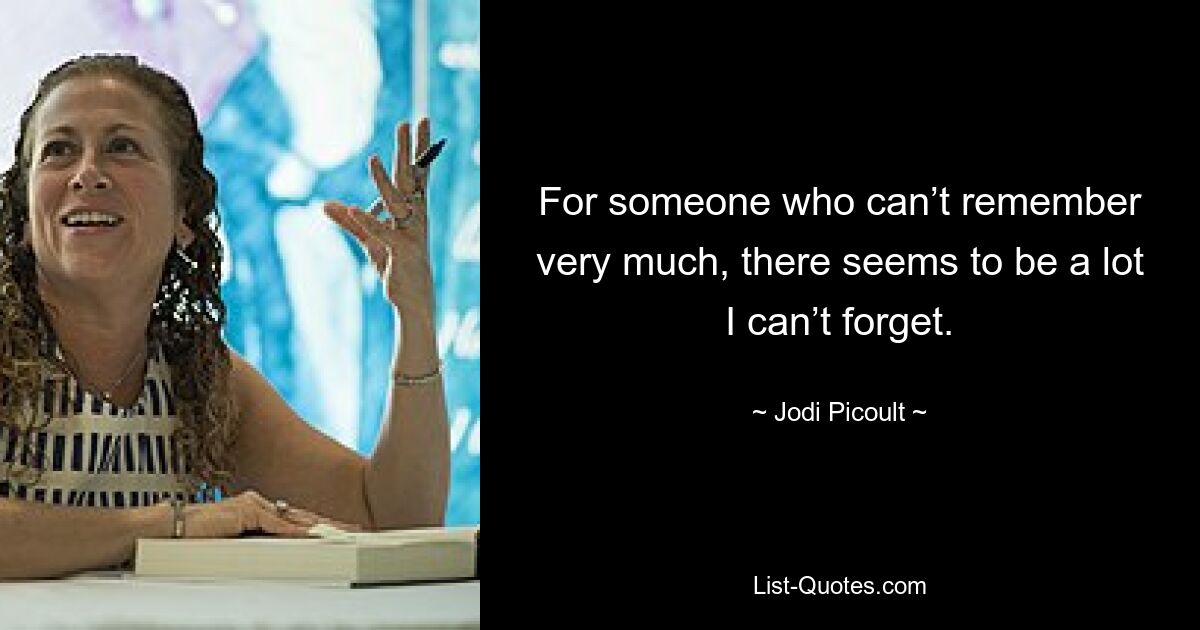 For someone who can’t remember very much, there seems to be a lot I can’t forget. — © Jodi Picoult