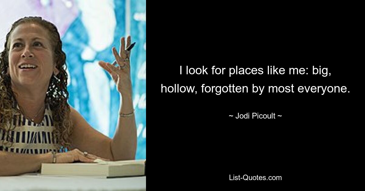 I look for places like me: big, hollow, forgotten by most everyone. — © Jodi Picoult