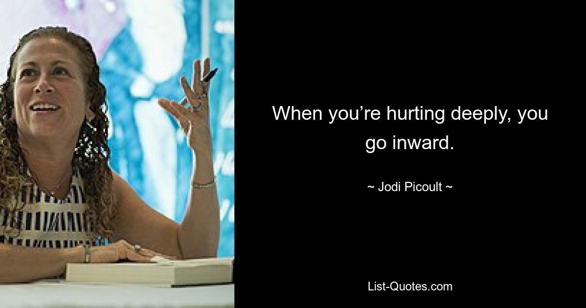 When you’re hurting deeply, you go inward. — © Jodi Picoult