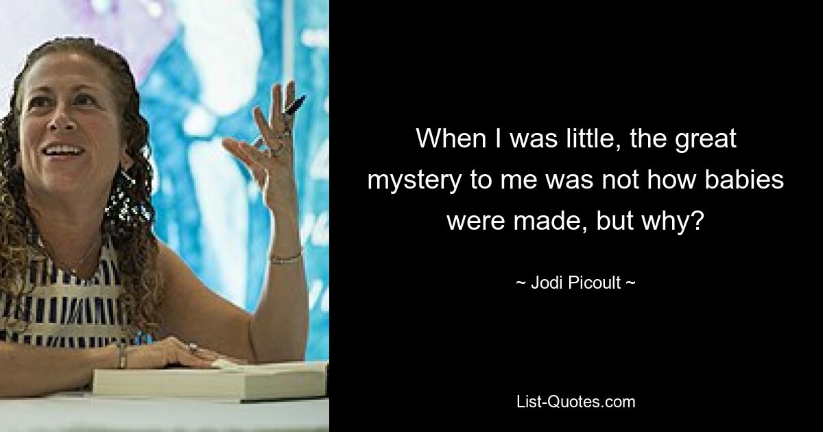 When I was little, the great mystery to me was not how babies were made, but why? — © Jodi Picoult