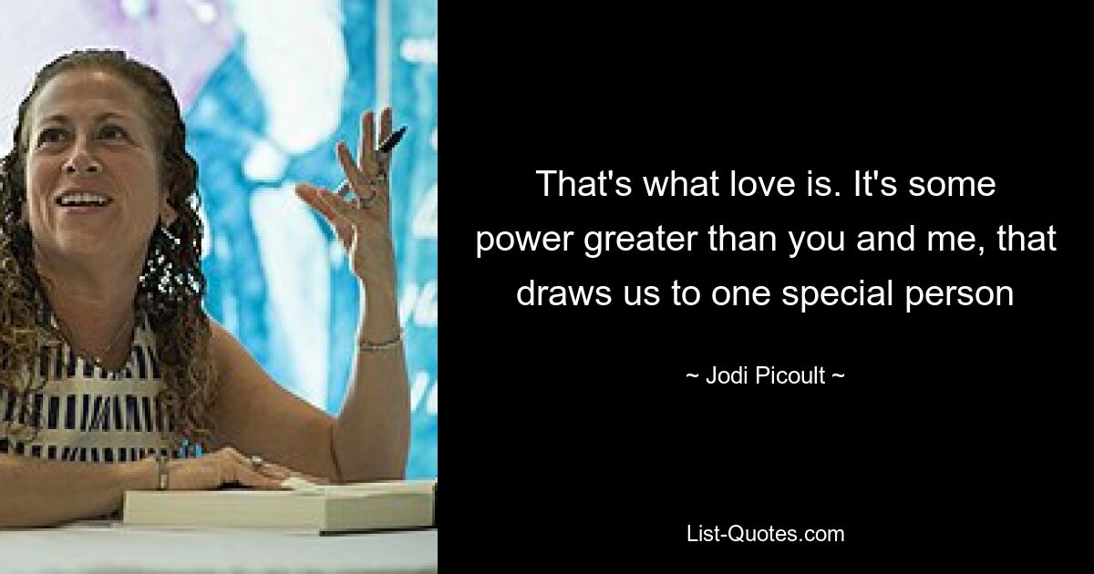 That's what love is. It's some power greater than you and me, that draws us to one special person — © Jodi Picoult