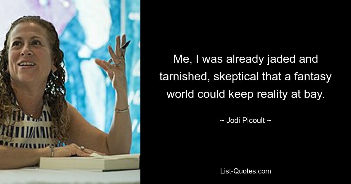 Me, I was already jaded and tarnished, skeptical that a fantasy world could keep reality at bay. — © Jodi Picoult