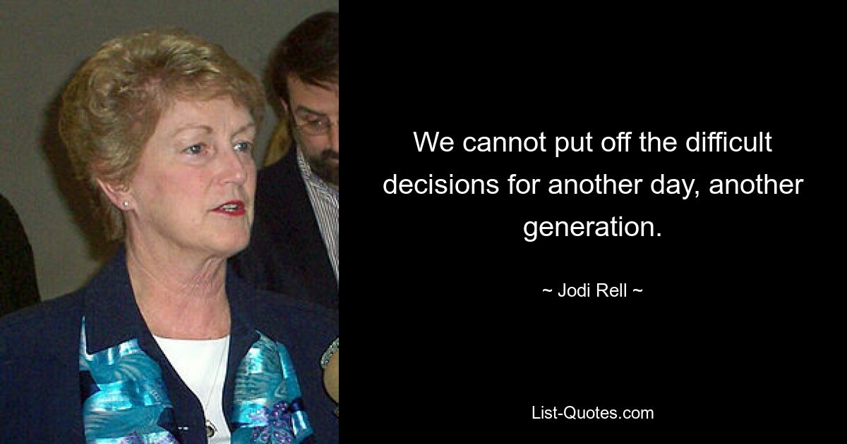 We cannot put off the difficult decisions for another day, another generation. — © Jodi Rell