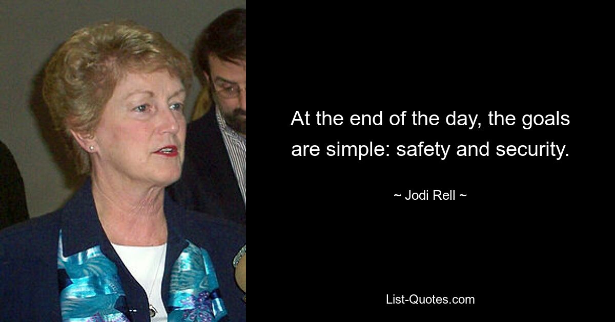 At the end of the day, the goals are simple: safety and security. — © Jodi Rell