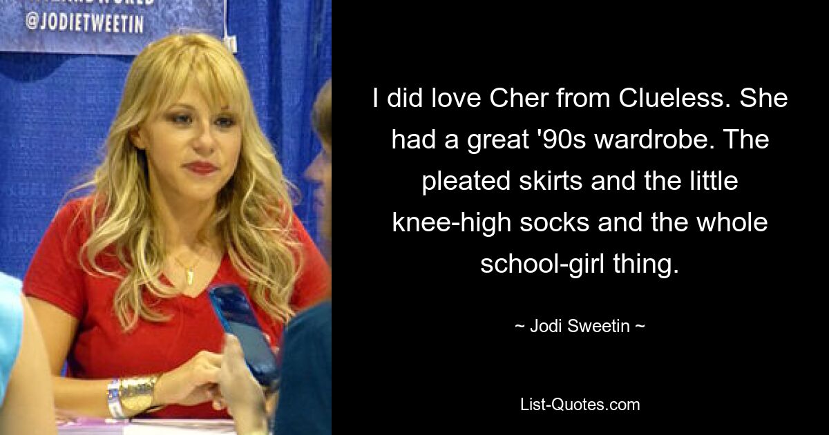 I did love Cher from Clueless. She had a great '90s wardrobe. The pleated skirts and the little knee-high socks and the whole school-girl thing. — © Jodi Sweetin