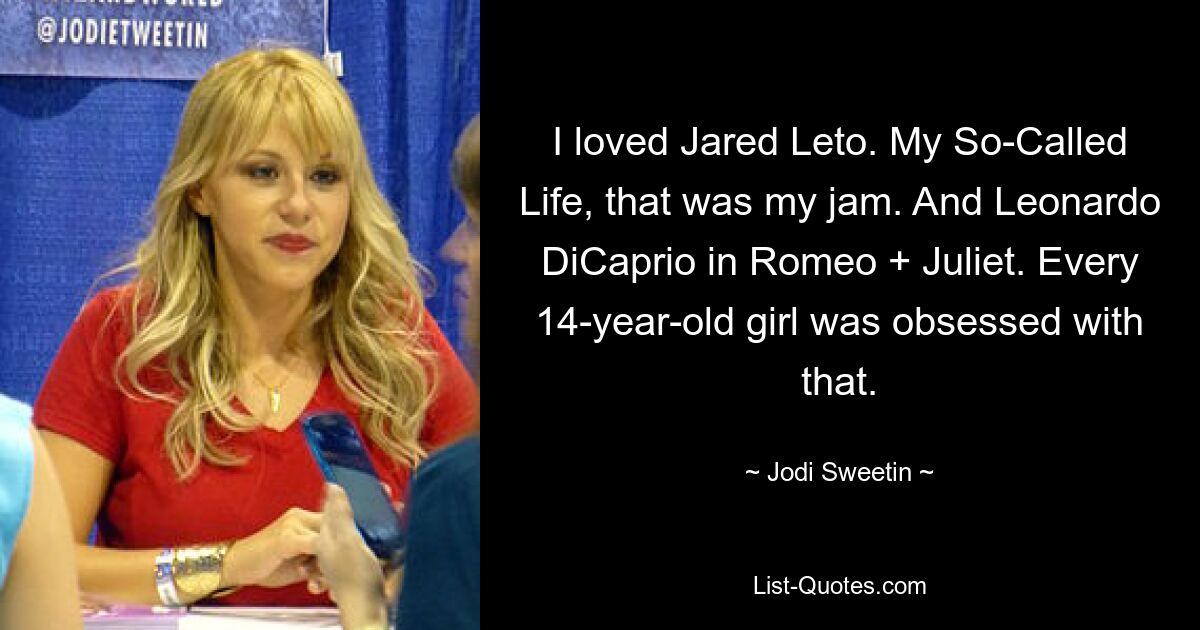 I loved Jared Leto. My So-Called Life, that was my jam. And Leonardo DiCaprio in Romeo + Juliet. Every 14-year-old girl was obsessed with that. — © Jodi Sweetin