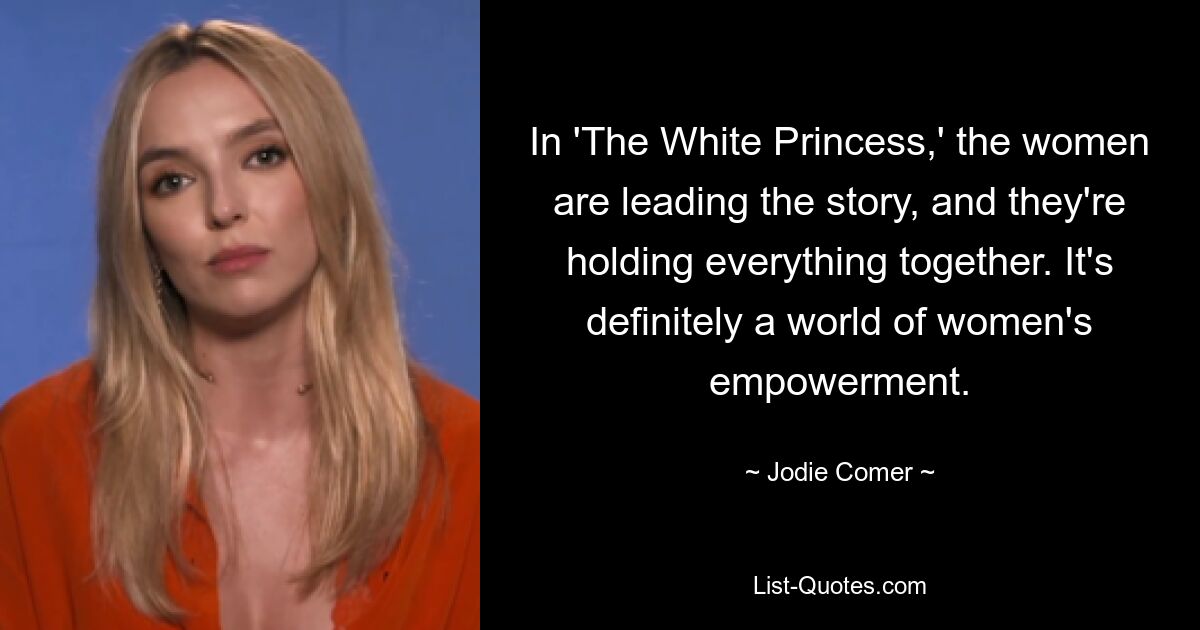 In 'The White Princess,' the women are leading the story, and they're holding everything together. It's definitely a world of women's empowerment. — © Jodie Comer