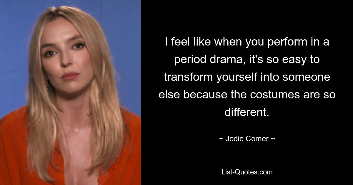 I feel like when you perform in a period drama, it's so easy to transform yourself into someone else because the costumes are so different. — © Jodie Comer