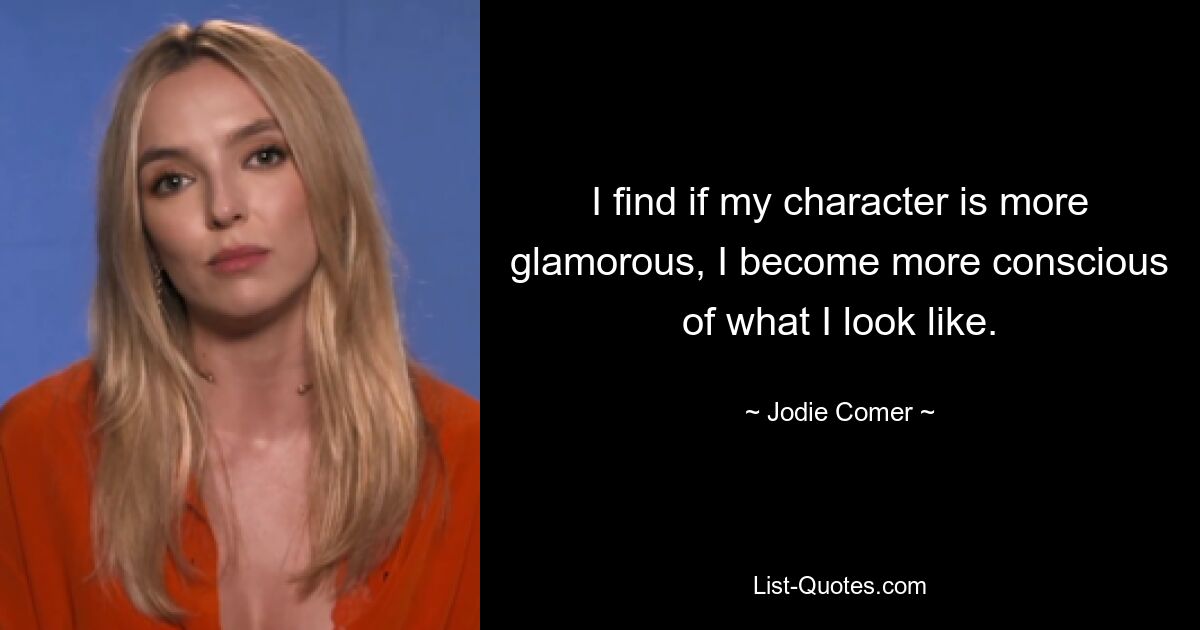 I find if my character is more glamorous, I become more conscious of what I look like. — © Jodie Comer