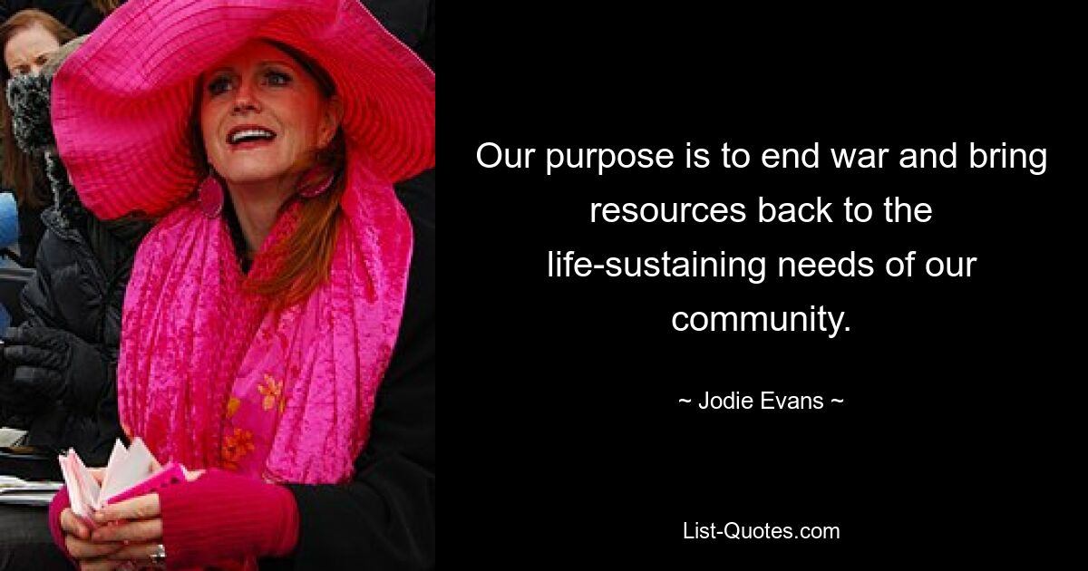 Our purpose is to end war and bring resources back to the life-sustaining needs of our community. — © Jodie Evans