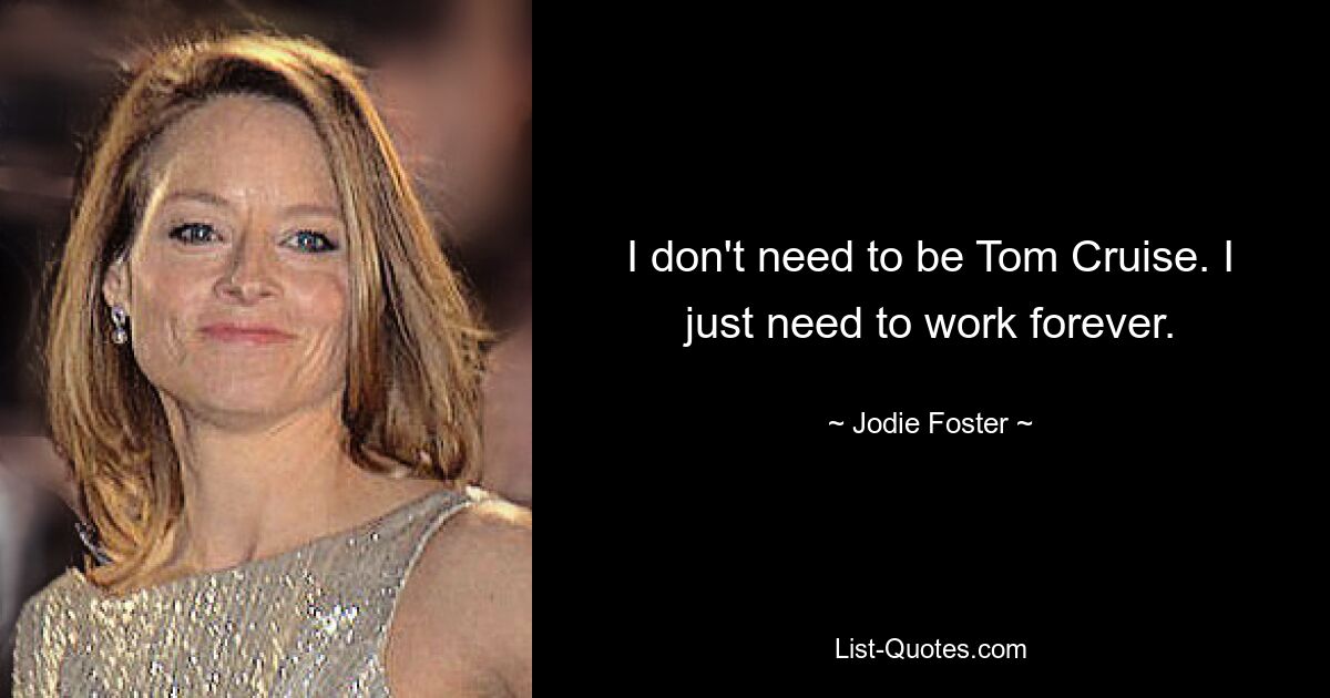 I don't need to be Tom Cruise. I just need to work forever. — © Jodie Foster