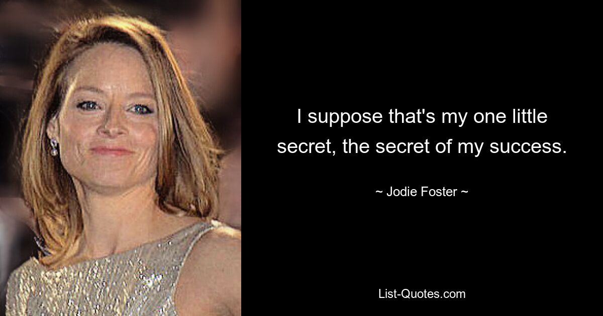 I suppose that's my one little secret, the secret of my success. — © Jodie Foster