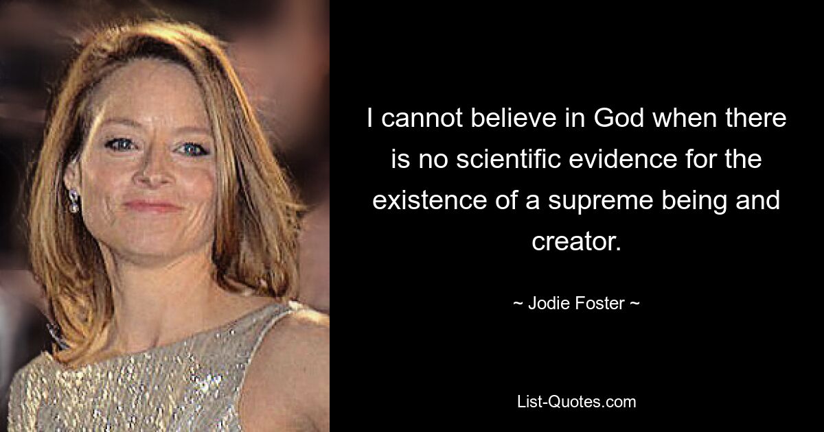 I cannot believe in God when there is no scientific evidence for the existence of a supreme being and creator. — © Jodie Foster