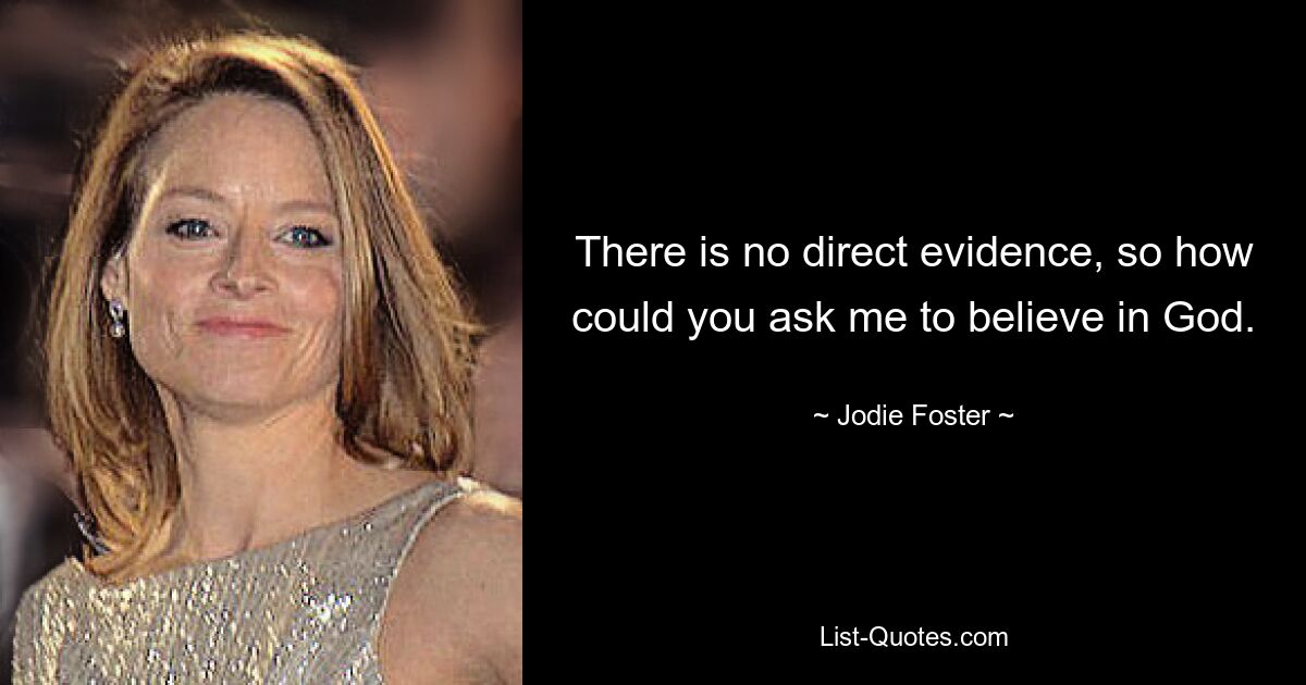 There is no direct evidence, so how could you ask me to believe in God. — © Jodie Foster