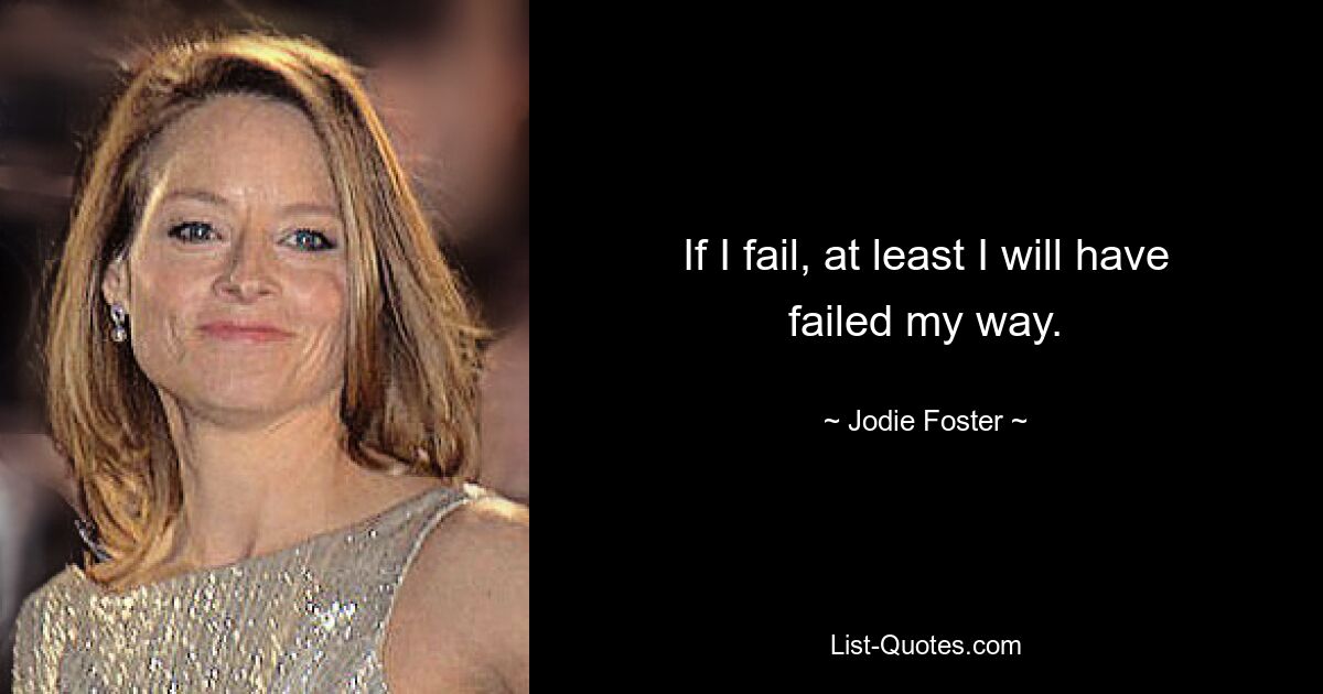 If I fail, at least I will have failed my way. — © Jodie Foster