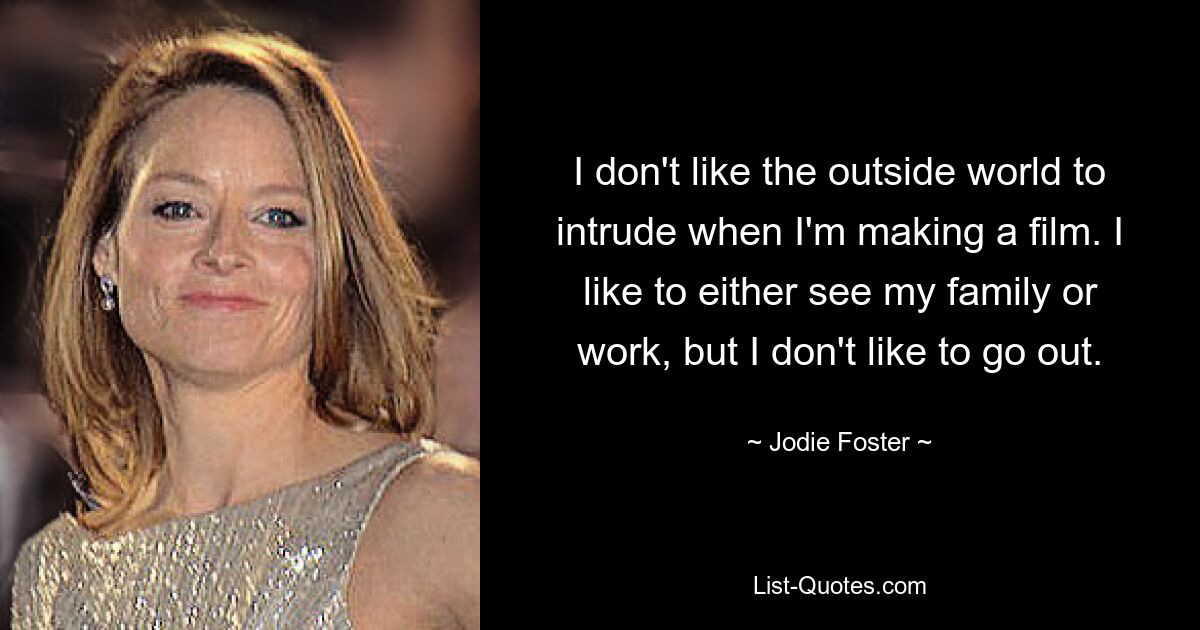 I don't like the outside world to intrude when I'm making a film. I like to either see my family or work, but I don't like to go out. — © Jodie Foster