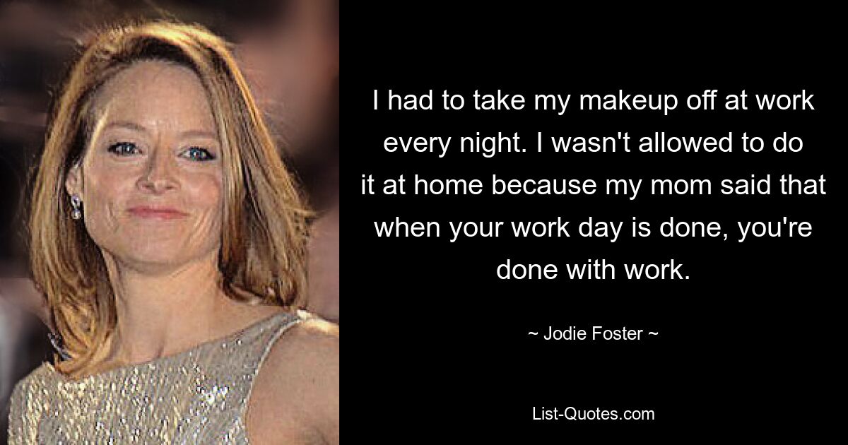 I had to take my makeup off at work every night. I wasn't allowed to do it at home because my mom said that when your work day is done, you're done with work. — © Jodie Foster