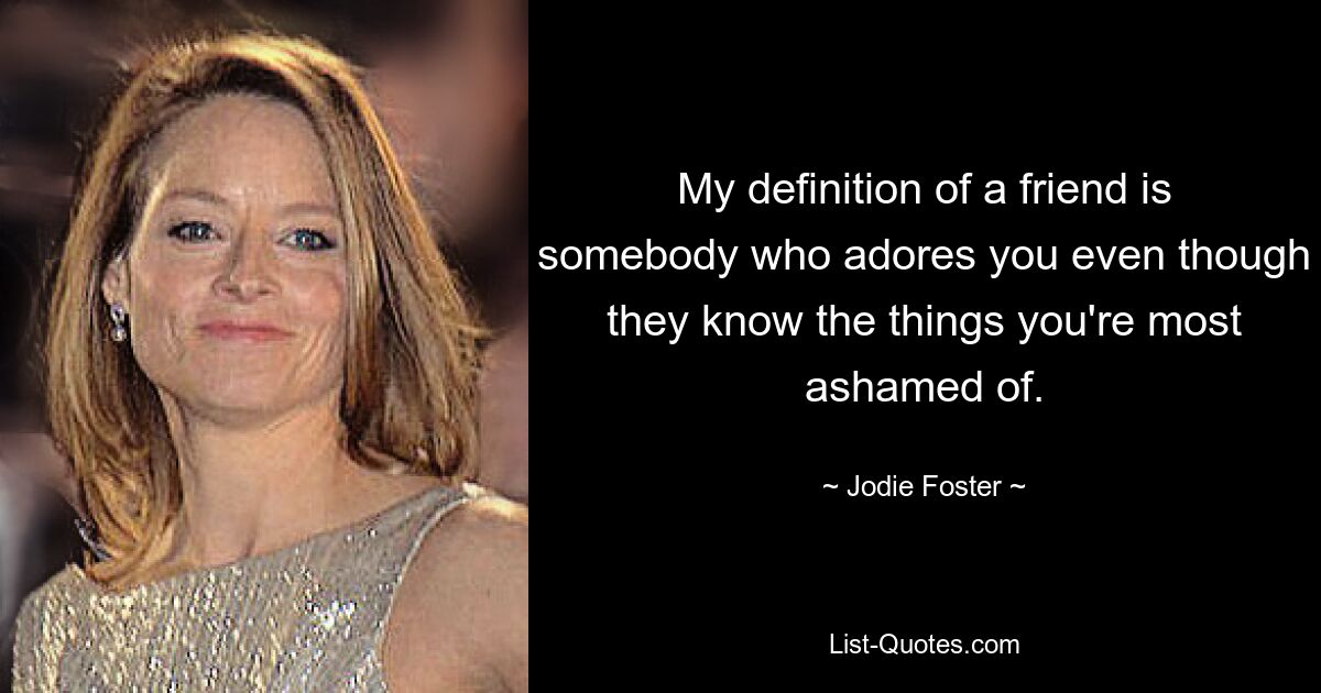 My definition of a friend is somebody who adores you even though they know the things you're most ashamed of. — © Jodie Foster