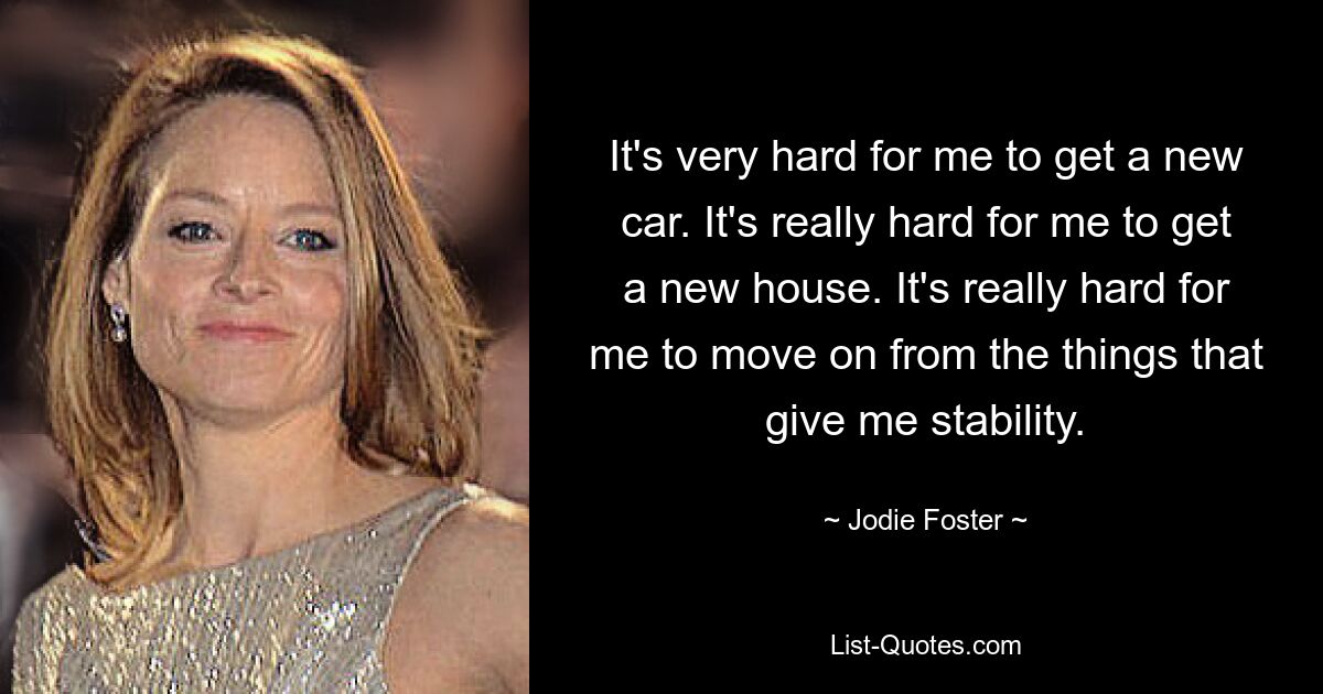 It's very hard for me to get a new car. It's really hard for me to get a new house. It's really hard for me to move on from the things that give me stability. — © Jodie Foster