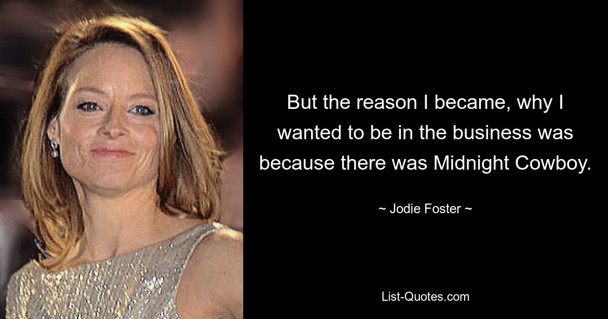 But the reason I became, why I wanted to be in the business was because there was Midnight Cowboy. — © Jodie Foster