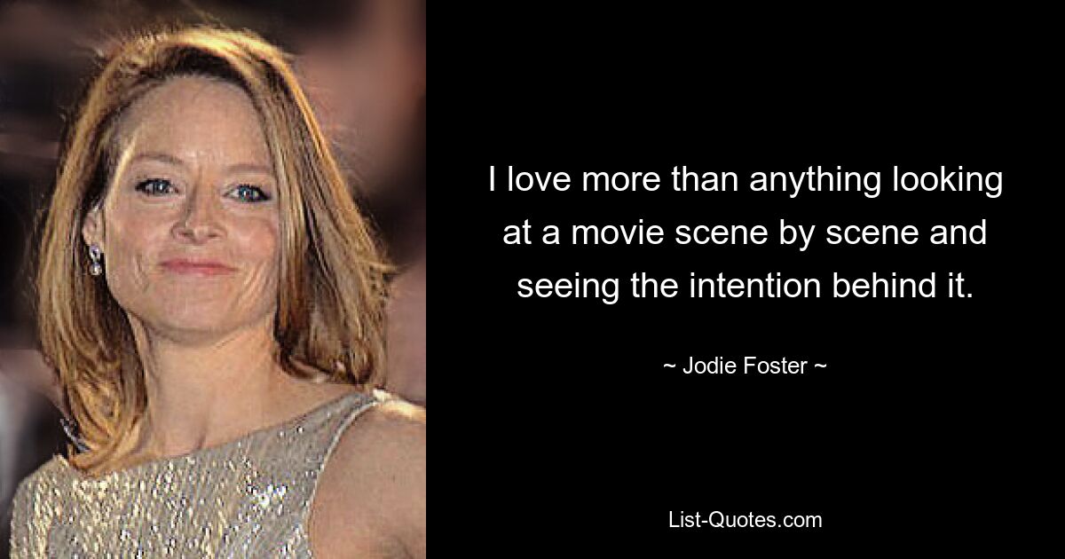 I love more than anything looking at a movie scene by scene and seeing the intention behind it. — © Jodie Foster