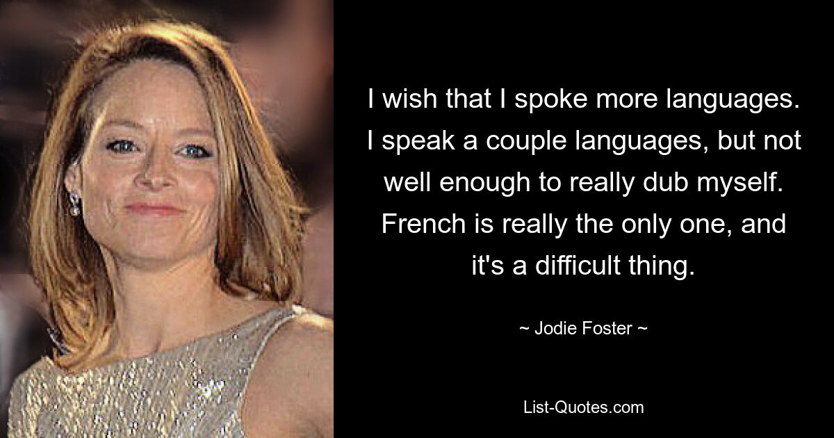 I wish that I spoke more languages. I speak a couple languages, but not well enough to really dub myself. French is really the only one, and it's a difficult thing. — © Jodie Foster