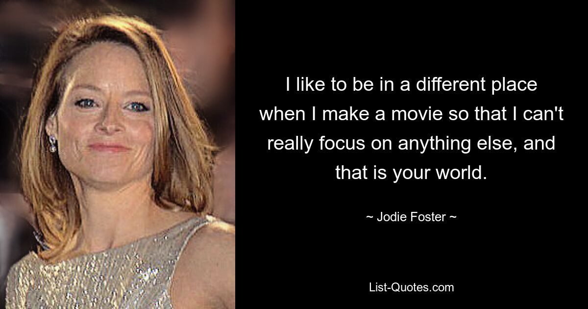 I like to be in a different place when I make a movie so that I can't really focus on anything else, and that is your world. — © Jodie Foster