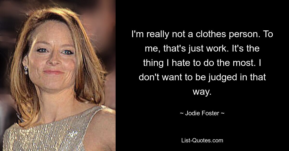 I'm really not a clothes person. To me, that's just work. It's the thing I hate to do the most. I don't want to be judged in that way. — © Jodie Foster