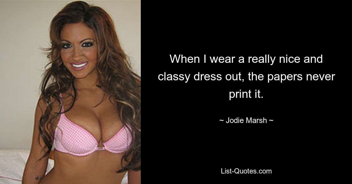 When I wear a really nice and classy dress out, the papers never print it. — © Jodie Marsh