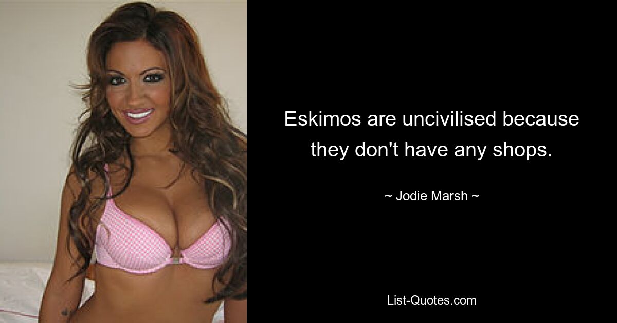 Eskimos are uncivilised because they don't have any shops. — © Jodie Marsh