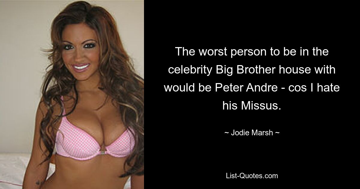 The worst person to be in the celebrity Big Brother house with would be Peter Andre - cos I hate his Missus. — © Jodie Marsh