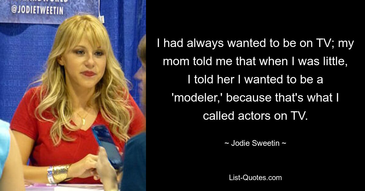 I had always wanted to be on TV; my mom told me that when I was little, I told her I wanted to be a 'modeler,' because that's what I called actors on TV. — © Jodie Sweetin