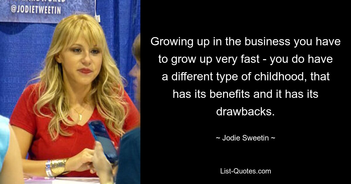 Growing up in the business you have to grow up very fast - you do have a different type of childhood, that has its benefits and it has its drawbacks. — © Jodie Sweetin