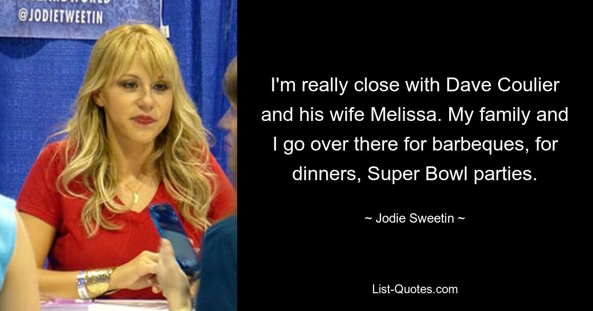 I'm really close with Dave Coulier and his wife Melissa. My family and I go over there for barbeques, for dinners, Super Bowl parties. — © Jodie Sweetin