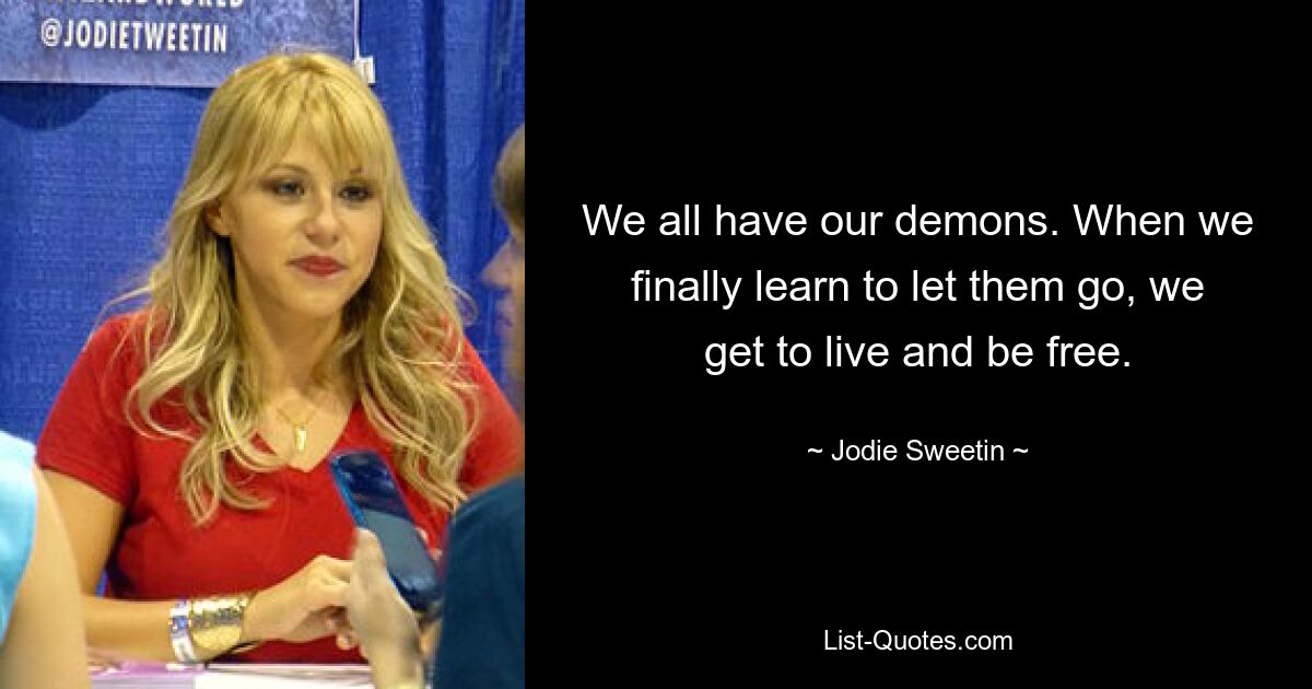 We all have our demons. When we finally learn to let them go, we get to live and be free. — © Jodie Sweetin